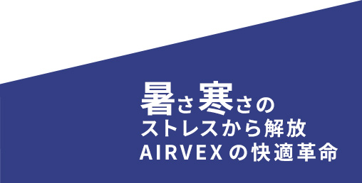 暑さ寒さのストレスから解放AIRVEX の快適革命